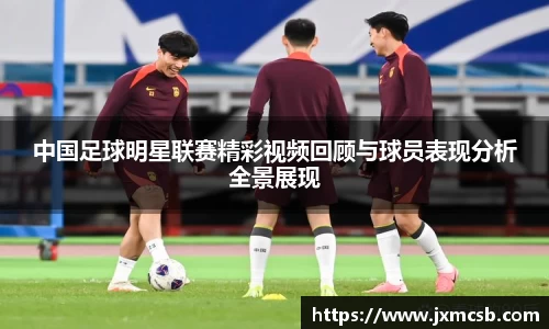 中国足球明星联赛精彩视频回顾与球员表现分析全景展现