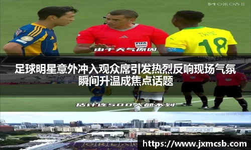 足球明星意外冲入观众席引发热烈反响现场气氛瞬间升温成焦点话题