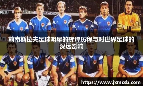 前南斯拉夫足球明星的辉煌历程与对世界足球的深远影响